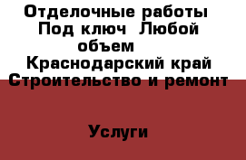 Отделочные работы. Под ключ. Любой объем.  - Краснодарский край Строительство и ремонт » Услуги   